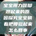 宝宝用力嗯脚翘起来的原因探究宝宝躺着把腰挺起来怎么回事 第1张 宝宝用力嗯脚翘起来的原因探究宝宝躺着把腰挺起来怎么回事 第1张
