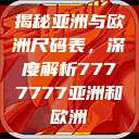 揭秘亚洲与欧洲尺码表，深度解析7777777亚洲和欧洲  第1张