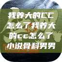 我养大的CC怎么了我养大的cc怎么了小说骨科男男  第1张