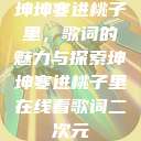 坤坤寒进桃子里，歌词的魅力与探索坤坤寒进桃子里在线看歌词二次元  第1张