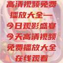 高清视频免费播放大全—今日观影盛宴今天高清视频免费播放大全在线观看  第1张