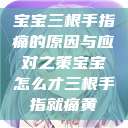 宝宝三根手指痛的原因与应对之策宝宝怎么才三根手指就痛黄 第1张 宝宝三根手指痛的原因与应对之策宝宝怎么才三根手指就痛黄 第1张