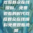 吃瓜群众在线爆料,免费观看的时代吃瓜群众在线爆料免费观看视频 第1张 吃瓜群众在线爆料,免费观看的时代吃瓜群众在线爆料免费观看视频 第1张