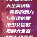 少女播放视频大全高清版,青春的魅力与影像的魔法少女播放视频大全高清版在线观看 第1张 少女播放视频大全高清版,青春的魅力与影像的魔法少女播放视频大全高清版在线观看 第1张