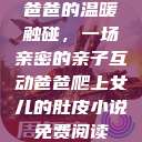 爸爸的温暖触碰，一场亲密的亲子互动爸爸爬上女儿的肚皮小说免费阅读  第1张