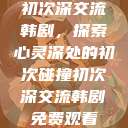 初次深交流韩剧，探索心灵深处的初次碰撞初次深交流韩剧免费观看  第1张