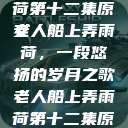 老人船上弄雨荷第十二集原文
老人船上弄雨荷，一段悠扬的岁月之歌老人船上弄雨荷第十二集原文阅读  第1张