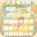免费观看萝卜大全电视剧韩剧，一场视觉与情感的盛宴免费观看萝卜大全电视剧韩剧大牛动漫  第1张