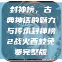 封神榜,古典神话的魅力与传承封神榜2战火西岐免费完整版 第1张 封神榜,古典神话的魅力与传承封神榜2战火西岐免费完整版 第1张