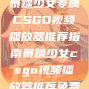 暴躁少女专属CSGO视频播放器推荐指南暴躁少女csgo视频播放器推荐免费  第1张