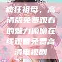 疯狂祖母，高清版免费观看的魅力偷偷在线观看免费高清电视剧  第1张