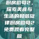 厨房韵母2，探索美食与生活的和谐旋律厨房韵母2免费观看完整版  第1张