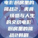 电影厨房里的挑战2，美食、情感与人生的交织电影巜厨房里的挑战2韩剧  第1张