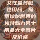 女性最刺激性用品，探索神秘世界的独特魅力男士用品大全图片及价格  第1张