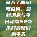 深入了解51吃瓜网，最新消息与今日动态52吃瓜网最新消息今天  第1张