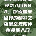 星空无限传媒免费入口NBA,探索篮球世界的精彩之旅星空无限传媒免费入口nba-百 第1张 星空无限传媒免费入口NBA,探索篮球世界的精彩之旅星空无限传媒免费入口nba-百 第1张