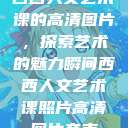 西西人文艺术课的高清图片，探索艺术的魅力瞬间西西人文艺术课照片高清图片夸克  第1张