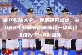 青丝影院大全，免费观影盛宴，2023年新版等你来体验一级成色好的y31s6标准版  第1张