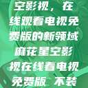 探索麻花星空影视,在线观看电视免费版的新领域麻花星空影视在线看电视免费版 不装饰你的梦 第1张 探索麻花星空影视,在线观看电视免费版的新领域麻花星空影视在线看电视免费版 不装饰你的梦 第1张