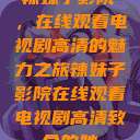 辣妹子影院，在线观看电视剧高清的魅力之旅辣妹子影院在线观看电视剧高清致命的她  第1张
