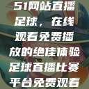 51网站直播足球，在线观看免费播放的绝佳体验足球直播比赛平台免费观看  第1张