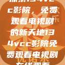 探索134vcc影院，免费观看电视剧的新天地134vcc影院免费观看电视剧在线观看  第1张