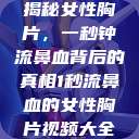 揭秘女性胸片，一秒钟流鼻血背后的真相1秒流鼻血的女性胸片视频大全  第1张