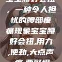 宝宝腰好会扭,一种令人担忧的腰部疼痛现象宝宝腰好会扭,用力,使劲,大点声,疼,要警惕 第1张 宝宝腰好会扭,一种令人担忧的腰部疼痛现象宝宝腰好会扭,用力,使劲,大点声,疼,要警惕 第1张