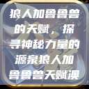 狼人加鲁鲁兽的天赋，探寻神秘力量的源泉狼人加鲁鲁兽天赋澳  第1张
