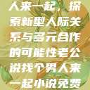 老公说找个男人来一起，探索新型人际关系与多元合作的可能性老公说找个男人来一起小说免费阅读  第1张