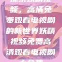 探索妖精视频，高清免费观看电视剧的新世界妖精视频免费高清观看电视剧大全集  第1张