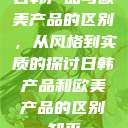 日韩产品与欧美产品的区别，从风格到实质的探讨日韩产品和欧美产品的区别知乎  第1张