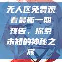 无人区免费观看最新一期预告，探索未知的神秘之旅  第1张