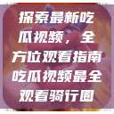 探索最新吃瓜视频，全方位观看指南吃瓜视频最全观看骑行圈  第1张