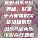 荒野激战2欧美版，聚焦十大明星的荣耀战场荒野激战2欧美版电影在线观看  第1张