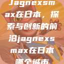 Jagnexsmax在日本，探索与创新的前沿jagnexsmax在日本哪个城市  第1张