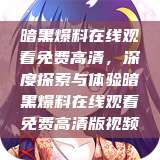 暗黑爆料在线观看免费高清，深度探索与体验暗黑爆料在线观看免费高清版视频  第1张