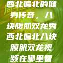 西北偏北的健身传奇，八块腹肌双龙秀西北偏北八块腹肌双龙视频在哪里看  第1张