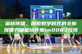 蜜桃传媒，探索数字时代的全新媒体力量蜜桃传媒tm0083在线  第1张