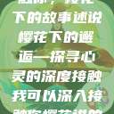 我可以深入接触你，樱花下的故事述说
樱花下的邂逅—探寻心灵的深度接触我可以深入接触你樱花讲的什么_第1集  第1张