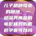 儿子耕种母亲的田地，一部深具寓意的电影睡妈妈戴避孕套可以吗  第1张
