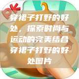 穿裙子打野的好处，探索时尚与运动的完美结合穿裙子打野的好处图片  第1张