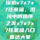 探索x7x7x7任意噪，混沌中的秩序之美x7x7x7任意噪入口直达大象  第1张