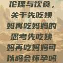 伦理与饮食，关于先吃姨妈再吃妈妈的思考先吃姨妈再吃妈妈可以吗会怀孕吗  第1张