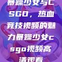 暴躁少女与CSGO，热血竞技视频的魅力暴躁少女csgo视频高清观看  第1张