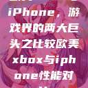 欧美Xbox与iPhone，游戏界的两大巨头之比较欧美xbox与iphone性能对比  第1张