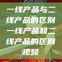 一线产品与二线产品的区别一线产品和二线产品的区别视频  第1张