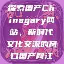 探索国产Chinagary网站，新时代文化交流的窗口国产网江  第1张