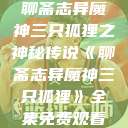 聊斋志异魔神三只狐狸之神秘传说《聊斋志异魔神三只狐狸》全集免费观看  第1张