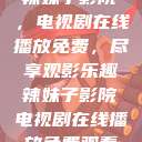 辣妹子影院，电视剧在线播放免费，尽享观影乐趣辣妹子影院电视剧在线播放免费观看  第1张